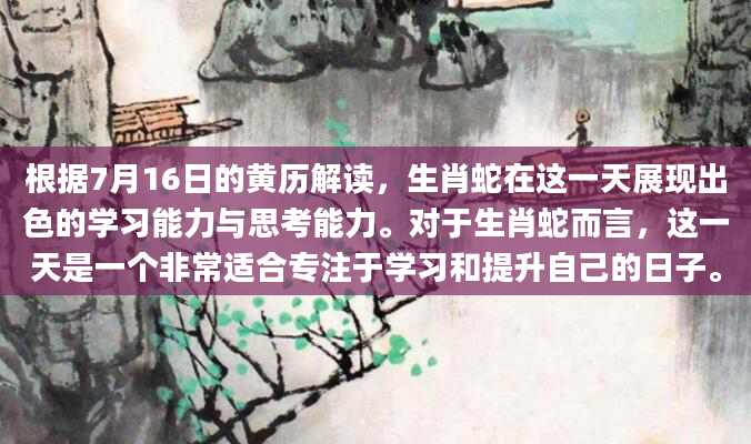 根据7月16日的黄历解读，生肖蛇在这一天展现出色的学习能力与思考能力。对于生肖蛇而言，这一天是一个非常适合专注于学习和提升自己的日子。