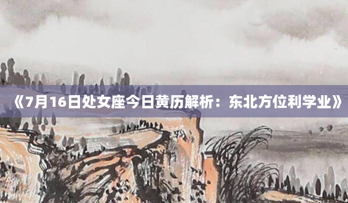 《7月16日处女座今日黄历解析：东北方位利学业》