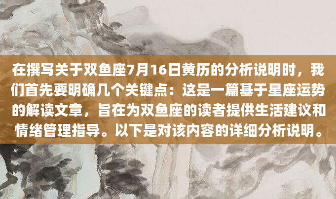 在撰写关于双鱼座7月16日黄历的分析说明时，我们首先要明确几个关键点：这是一篇基于星座运势的解读文章，旨在为双鱼座的读者提供生活建议和情绪管理指导。以下是对该内容的详细分析说明。
