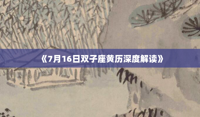 《7月16日双子座黄历深度解读》