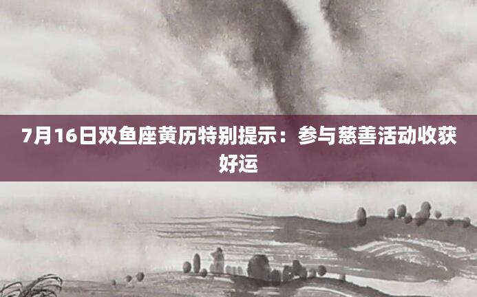 7月16日双鱼座黄历特别提示：参与慈善活动收获好运