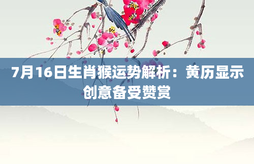 7月16日生肖猴运势解析：黄历显示创意备受赞赏