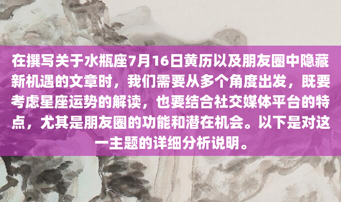 在撰写关于水瓶座7月16日黄历以及朋友圈中隐藏新机遇的文章时，我们需要从多个角度出发，既要考虑星座运势的解读，也要结合社交媒体平台的特点，尤其是朋友圈的功能和潜在机会。以下是对这一主题的详细分析说明。