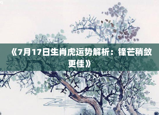 《7月17日生肖虎运势解析：锋芒稍敛更佳》