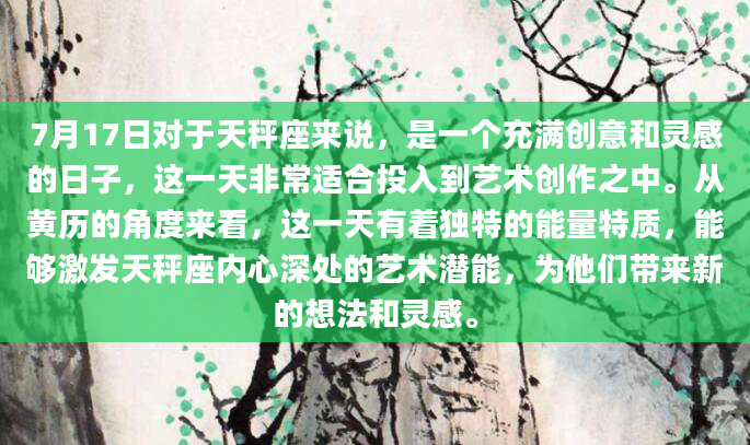 7月17日对于天秤座来说，是一个充满创意和灵感的日子，这一天非常适合投入到艺术创作之中。从黄历的角度来看，这一天有着独特的能量特质，能够激发天秤座内心深处的艺术潜能，为他们带来新的想法和灵感。