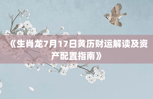 《生肖龙7月17日黄历财运解读及资产配置指南》