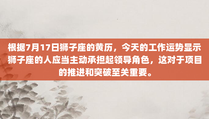 根据7月17日狮子座的黄历，今天的工作运势显示狮子座的人应当主动承担起领导角色，这对于项目的推进和突破至关重要。