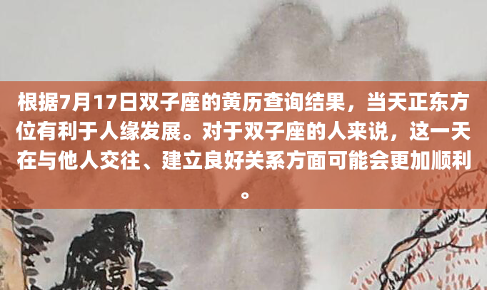 根据7月17日双子座的黄历查询结果，当天正东方位有利于人缘发展。对于双子座的人来说，这一天在与他人交往、建立良好关系方面可能会更加顺利。