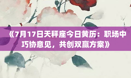 《7月17日天秤座今日黄历：职场中巧协意见，共创双赢方案》