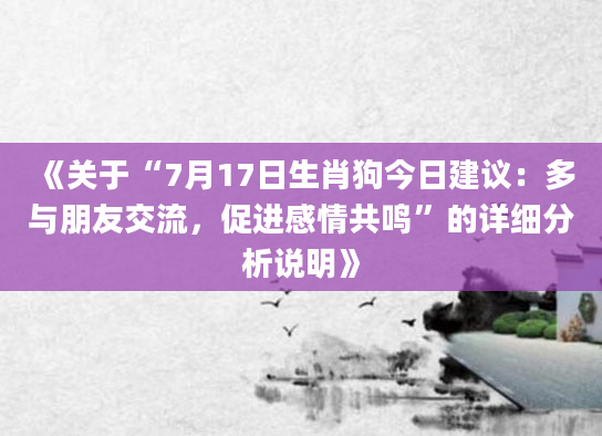 《关于“7月17日生肖狗今日建议：多与朋友交流，促进感情共鸣”的详细分析说明》