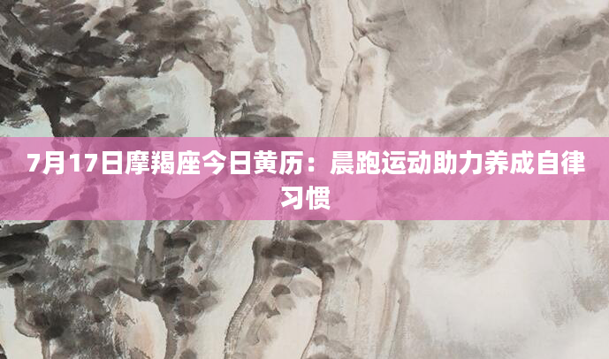 7月17日摩羯座今日黄历：晨跑运动助力养成自律习惯