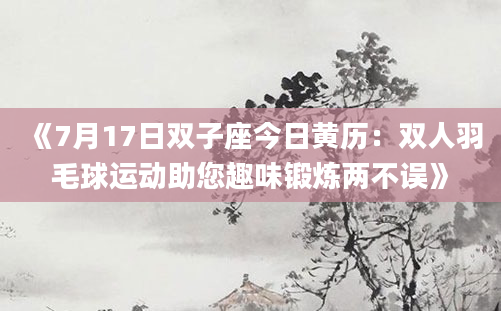 《7月17日双子座今日黄历：双人羽毛球运动助您趣味锻炼两不误》
