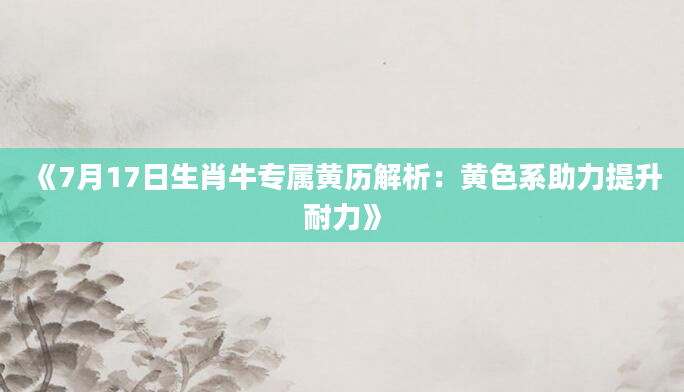 《7月17日生肖牛专属黄历解析：黄色系助力提升耐力》