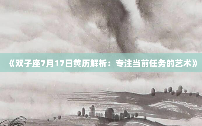 《双子座7月17日黄历解析：专注当前任务的艺术》