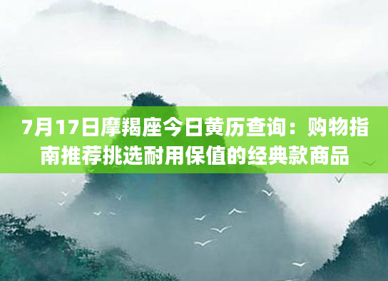 7月17日摩羯座今日黄历查询：购物指南推荐挑选耐用保值的经典款商品