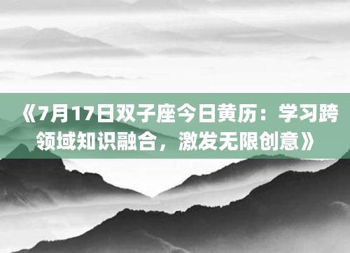《7月17日双子座今日黄历：学习跨领域知识融合，激发无限创意》