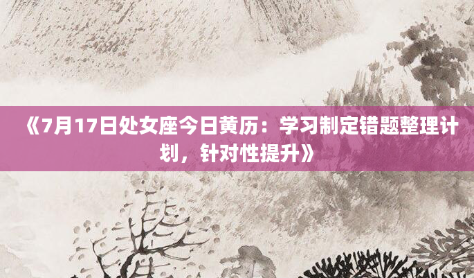 《7月17日处女座今日黄历：学习制定错题整理计划，针对性提升》