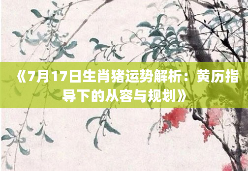 《7月17日生肖猪运势解析：黄历指导下的从容与规划》
