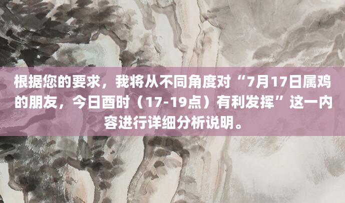 根据您的要求，我将从不同角度对“7月17日属鸡的朋友，今日酉时（17-19点）有利发挥”这一内容进行详细分析说明。