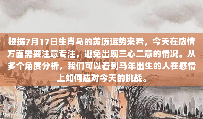 根据7月17日生肖马的黄历运势来看，今天在感情方面需要注意专注，避免出现三心二意的情况。从多个角度分析，我们可以看到马年出生的人在感情上如何应对今天的挑战。