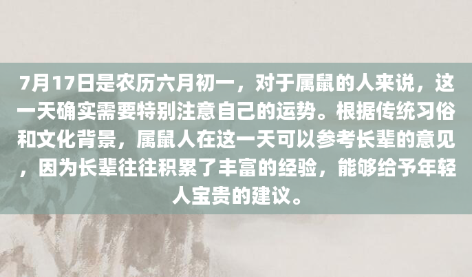 7月17日是农历六月初一，对于属鼠的人来说，这一天确实需要特别注意自己的运势。根据传统习俗和文化背景，属鼠人在这一天可以参考长辈的意见，因为长辈往往积累了丰富的经验，能够给予年轻人宝贵的建议。