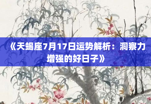 《天蝎座7月17日运势解析：洞察力增强的好日子》