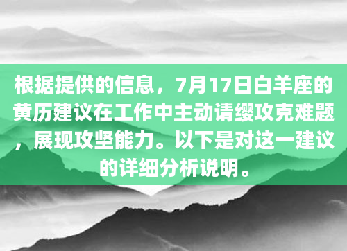 根据提供的信息，7月17日白羊座的黄历建议在工作中主动请缨攻克难题，展现攻坚能力。以下是对这一建议的详细分析说明。