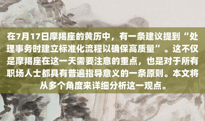 在7月17日摩羯座的黄历中，有一条建议提到“处理事务时建立标准化流程以确保高质量”。这不仅是摩羯座在这一天需要注意的重点，也是对于所有职场人士都具有普遍指导意义的一条原则。本文将从多个角度来详细分析这一观点。