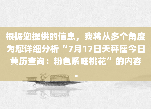 根据您提供的信息，我将从多个角度为您详细分析“7月17日天秤座今日黄历查询：粉色系旺桃花”的内容。