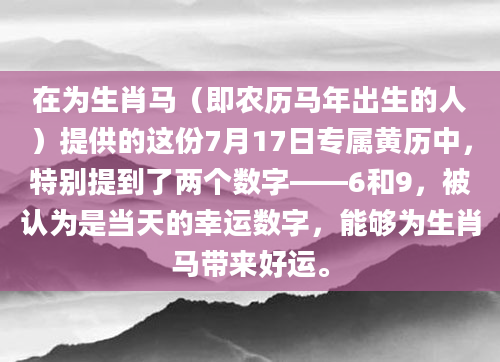 在为生肖马（即农历马年出生的人）提供的这份7月17日专属黄历中，特别提到了两个数字——6和9，被认为是当天的幸运数字，能够为生肖马带来好运。