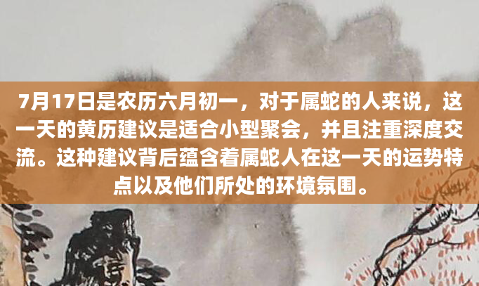 7月17日是农历六月初一，对于属蛇的人来说，这一天的黄历建议是适合小型聚会，并且注重深度交流。这种建议背后蕴含着属蛇人在这一天的运势特点以及他们所处的环境氛围。