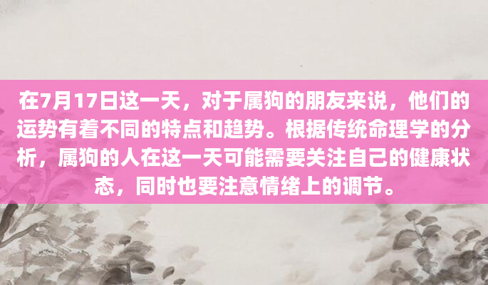 在7月17日这一天，对于属狗的朋友来说，他们的运势有着不同的特点和趋势。根据传统命理学的分析，属狗的人在这一天可能需要关注自己的健康状态，同时也要注意情绪上的调节。