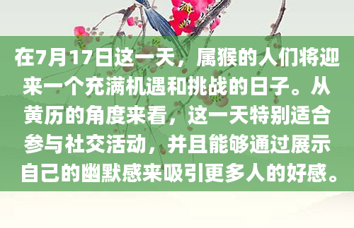在7月17日这一天，属猴的人们将迎来一个充满机遇和挑战的日子。从黄历的角度来看，这一天特别适合参与社交活动，并且能够通过展示自己的幽默感来吸引更多人的好感。