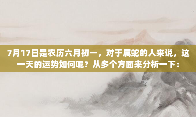 7月17日是农历六月初一，对于属蛇的人来说，这一天的运势如何呢？从多个方面来分析一下：