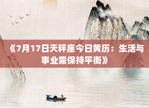 《7月17日天秤座今日黄历：生活与事业需保持平衡》