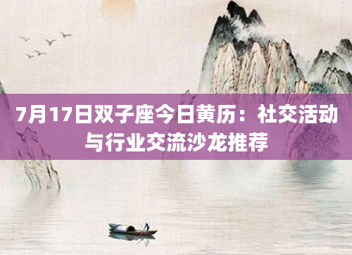 7月17日双子座今日黄历：社交活动与行业交流沙龙推荐