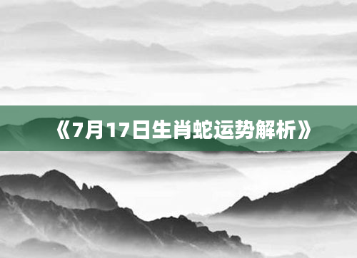 《7月17日生肖蛇运势解析》