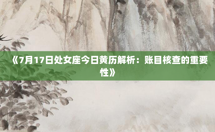 《7月17日处女座今日黄历解析：账目核查的重要性》