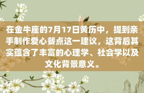 在金牛座的7月17日黄历中，提到亲手制作爱心餐点这一建议，这背后其实蕴含了丰富的心理学、社会学以及文化背景意义。