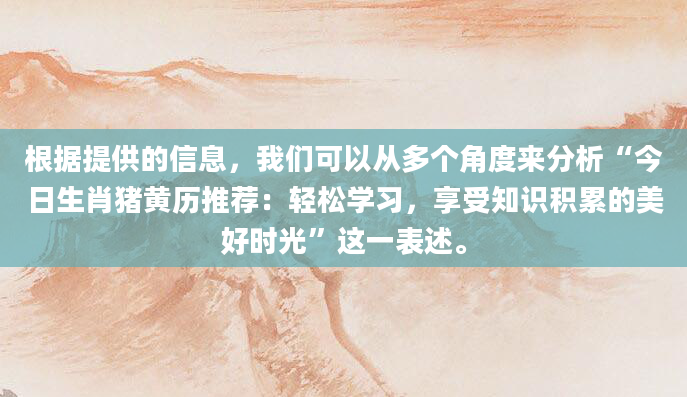 根据提供的信息，我们可以从多个角度来分析“今日生肖猪黄历推荐：轻松学习，享受知识积累的美好时光”这一表述。