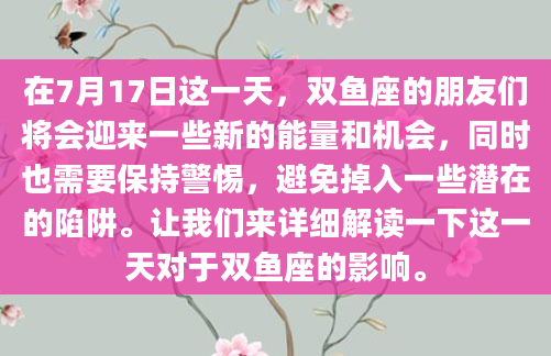 在7月17日这一天，双鱼座的朋友们将会迎来一些新的能量和机会，同时也需要保持警惕，避免掉入一些潜在的陷阱。让我们来详细解读一下这一天对于双鱼座的影响。