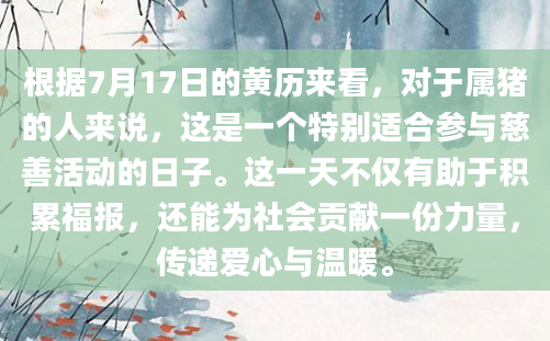 根据7月17日的黄历来看，对于属猪的人来说，这是一个特别适合参与慈善活动的日子。这一天不仅有助于积累福报，还能为社会贡献一份力量，传递爱心与温暖。