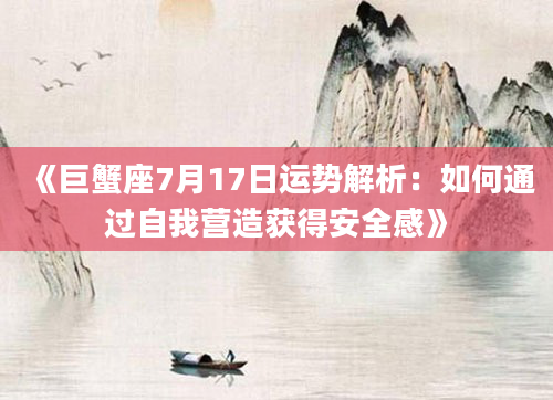 《巨蟹座7月17日运势解析：如何通过自我营造获得安全感》