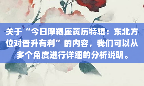 关于“今日摩羯座黄历特辑：东北方位对晋升有利”的内容，我们可以从多个角度进行详细的分析说明。