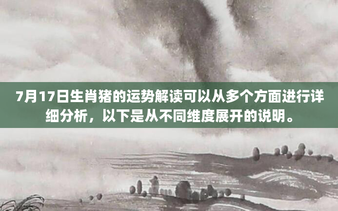 7月17日生肖猪的运势解读可以从多个方面进行详细分析，以下是从不同维度展开的说明。