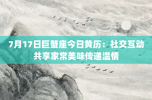 7月17日巨蟹座今日黄历：社交互动共享家常美味传递温情