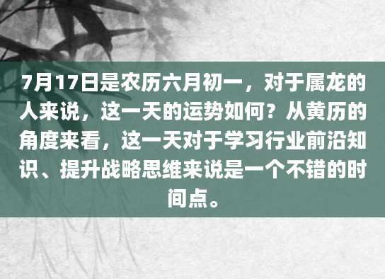 7月17日是农历六月初一，对于属龙的人来说，这一天的运势如何？从黄历的角度来看，这一天对于学习行业前沿知识、提升战略思维来说是一个不错的时间点。