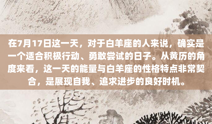 在7月17日这一天，对于白羊座的人来说，确实是一个适合积极行动、勇敢尝试的日子。从黄历的角度来看，这一天的能量与白羊座的性格特点非常契合，是展现自我、追求进步的良好时机。