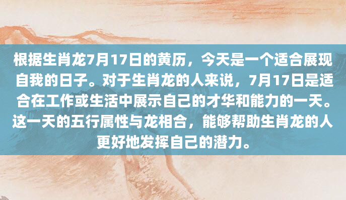 根据生肖龙7月17日的黄历，今天是一个适合展现自我的日子。对于生肖龙的人来说，7月17日是适合在工作或生活中展示自己的才华和能力的一天。这一天的五行属性与龙相合，能够帮助生肖龙的人更好地发挥自己的潜力。