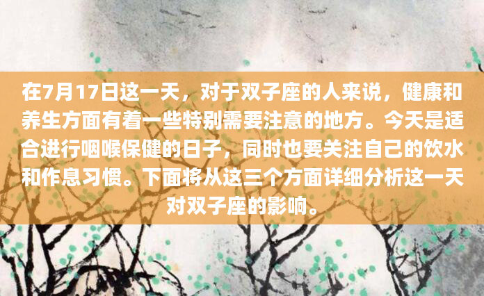 在7月17日这一天，对于双子座的人来说，健康和养生方面有着一些特别需要注意的地方。今天是适合进行咽喉保健的日子，同时也要关注自己的饮水和作息习惯。下面将从这三个方面详细分析这一天对双子座的影响。